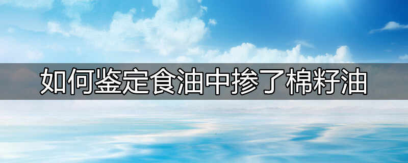 如何鉴定食油中掺了棉籽油