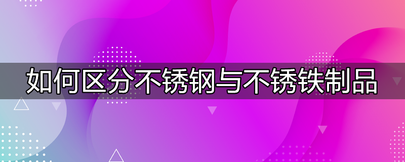 如何区分不锈钢与不锈铁制品