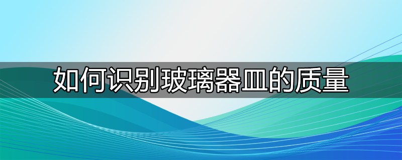 如何识别玻璃器皿的质量等级