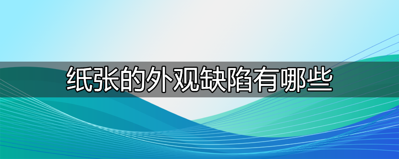 ​纸张的外观缺陷有哪些