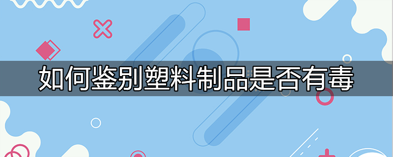 怎样鉴别塑料是否有毒