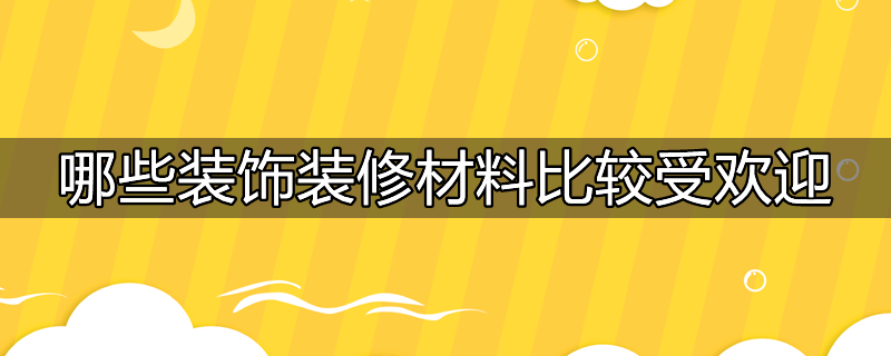 哪些装饰装修材料比较受欢迎