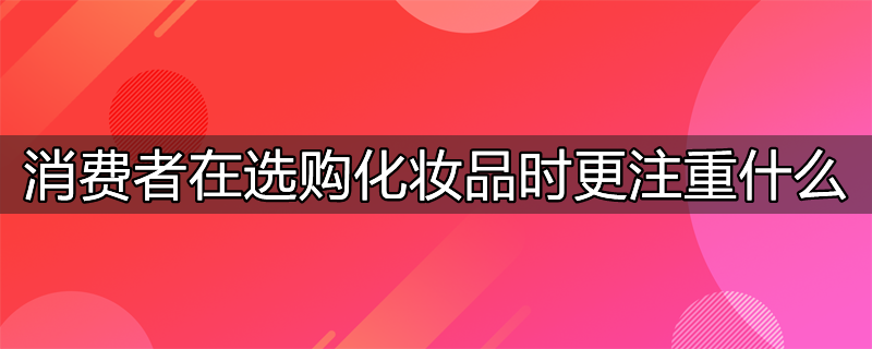 消费者在选购化妆品时更注重什么