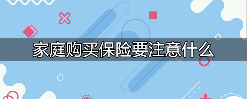 ​家庭购买保险要注意什么